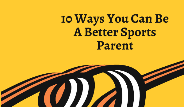 10 Ways You Can Be A Better Sports Parent