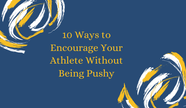 10 Ways to Encourage Your Athlete Without Being Pushy