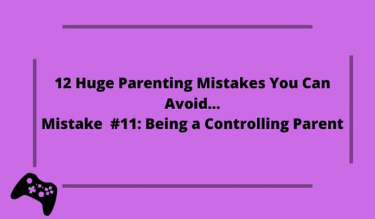 12 Huge Parenting Mistakes You Can Avoid…Mistake #11: Being a Controlling Parent