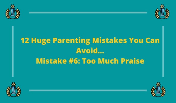 12 Huge Parenting Mistakes You Can Avoid…Mistake #6: Too Much Praise