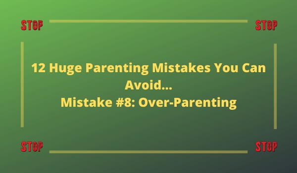 12 Huge Parenting Mistakes You Can Avoid…Mistake #8: Over-Parenting