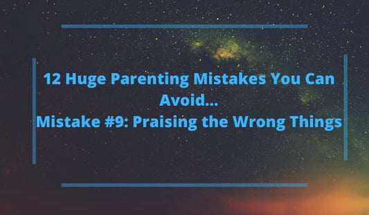 12 Huge Parenting Mistakes You Can Avoid…Mistake #9: Praising the Wrong Things
