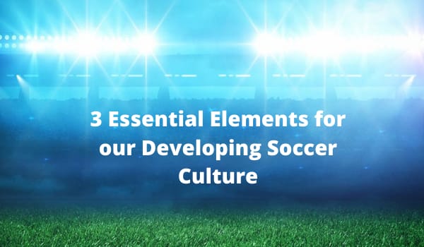 3 Essential Elements for our Developing Soccer Culture