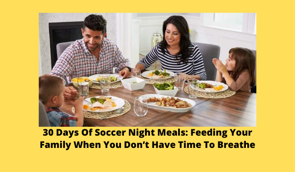 30 Days Of Soccer Night Meals: Feeding Your Family When You Don’t Have Time To Breathe