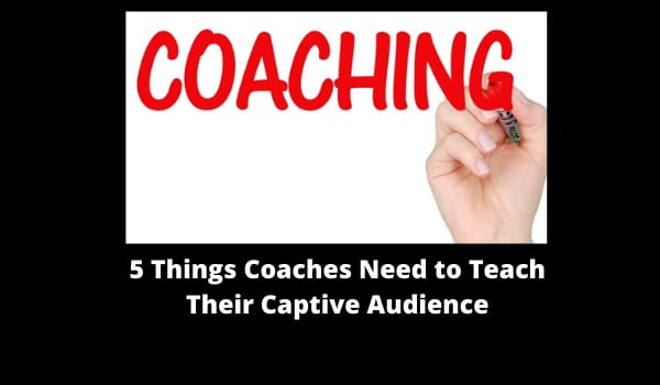 5 Things Coaches Need to Teach Their Captive Audience