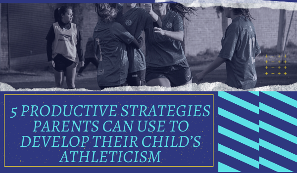5 Productive Strategies Parents Can Use to Develop Their Child’s Athleticism