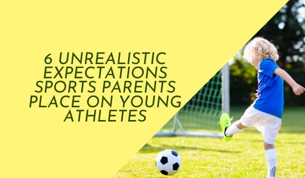 6 Unrealistic Expectations Sports Parents Place on Young Athletes