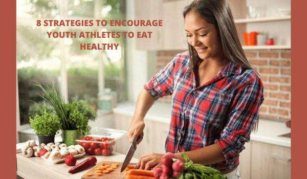 8 STRATEGIES TO ENCOURAGE YOUTH ATHLETES TO EAT HEALTHY