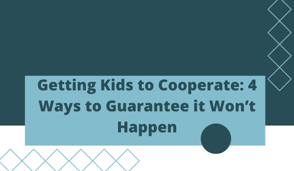 Getting Kids to Cooperate: 4 Ways to Guarantee it Won’t Happen