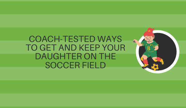 Coach-Tested Ways to Get and Keep Your Daughter on the Soccer Field