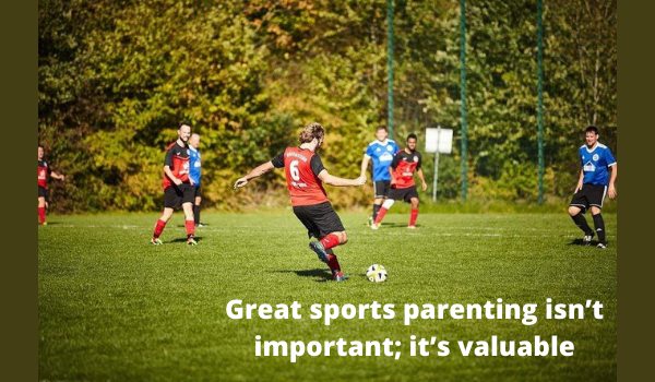 Great sports parenting isn’t important; it’s valuable