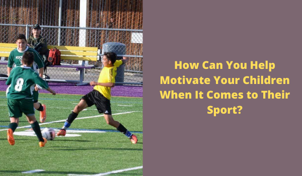HOW CAN YOU HELP MOTIVATE YOUR CHILDREN WHEN IT COMES TO THEIR SPORT?