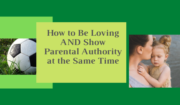 How to Be Loving AND Show Parental Authority at the Same Time