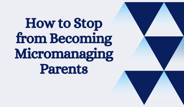 How to Stop from Becoming Micromanaging Parents