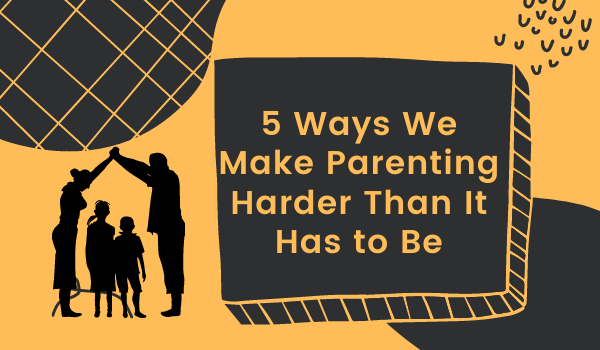 5 Ways We Make Parenting Harder Than It Has to Be