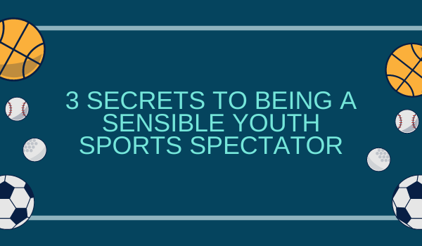3 Secrets to Being a Sensible Youth Sports Spectator