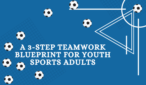 A 3-Step Teamwork Blueprint for Youth Sports Adults