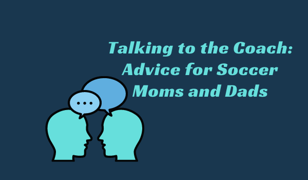 Talking to the Coach: Advice for Soccer Moms and Dads