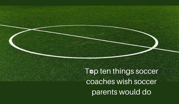 TOP TEN THINGS SOCCER COACHES WISH SOCCER PARENTS WOULD DO