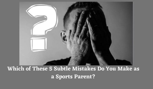 Which of These 5 Subtle Mistakes Do You Make as a Sports Parent?