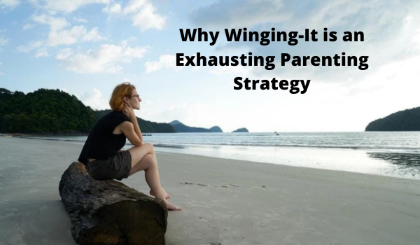 Why Winging-It is an Exhausting Parenting Strategy