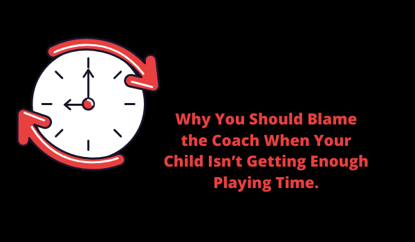 Why You Should Blame the Coach When Your Child Isn’t Getting Enough Playing Time.