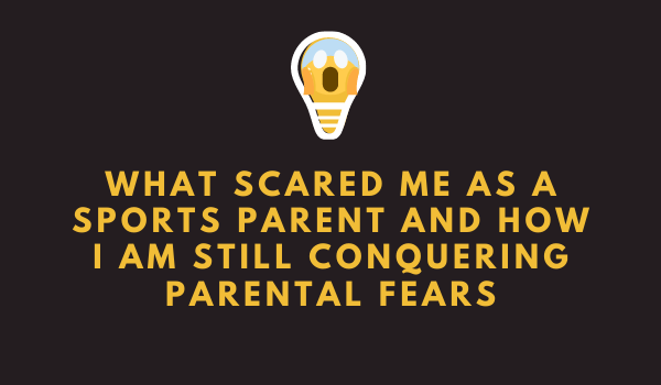 What Scared Me as a Sports Parent and How I am Still Conquering Parental Fears
