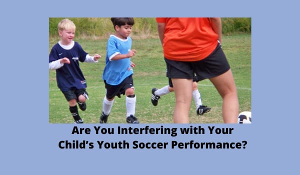 Are You Interfering with Your Child’s Youth Soccer Performance?