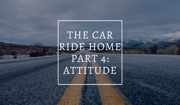 The Car Ride Home Part 4: Attitude