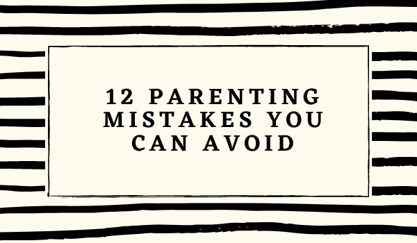 12 Parenting Mistakes You Can Avoid