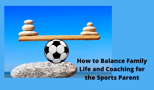 How to Balance Family Life and Coaching for the Sports Parent