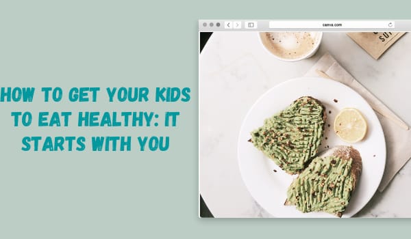 How to Get Your Kids to Eat Healthy: It Starts with You