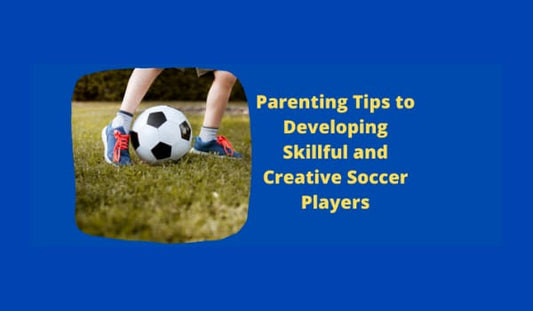 Parenting Tips to Developing Skillful and Creative Soccer Players